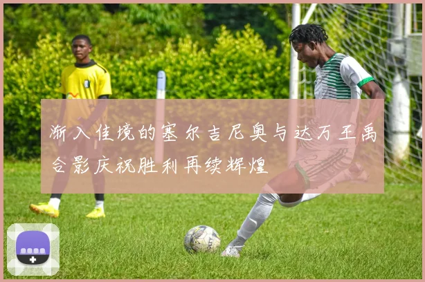 渐入佳境的塞尔吉尼奥与达万王禹合影庆祝胜利再续辉煌