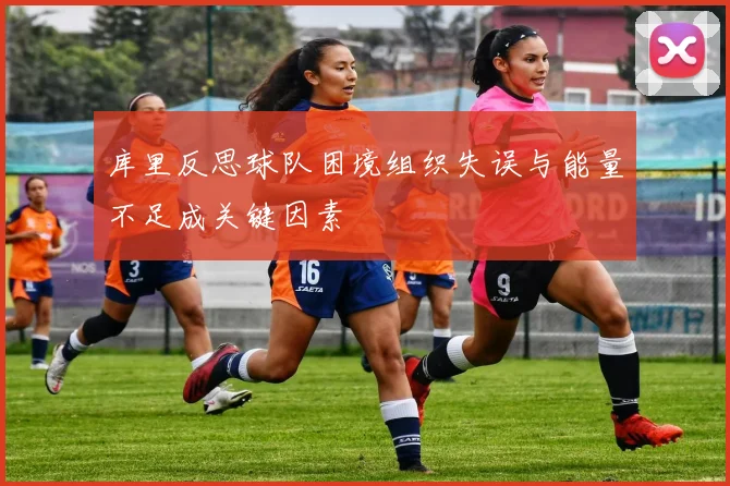 库里反思球队困境组织失误与能量不足成关键因素