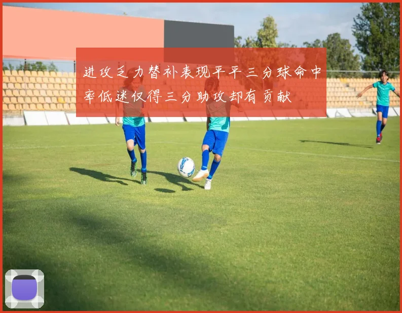 进攻乏力替补表现平平三分球命中率低迷仅得三分助攻却有贡献