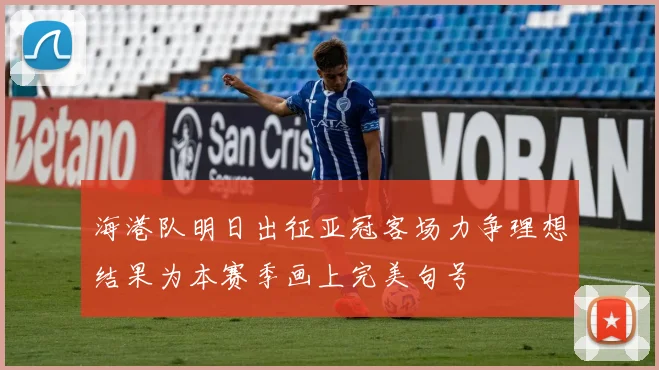 海港队明日出征亚冠客场力争理想结果为本赛季画上完美句号