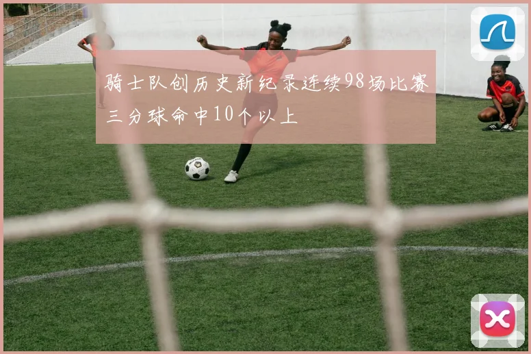 骑士队创历史新纪录连续98场比赛三分球命中10个以上