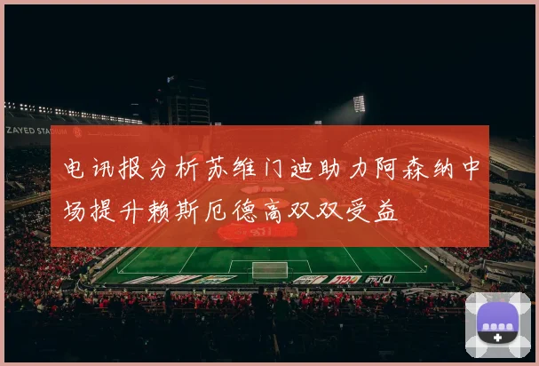 电讯报分析苏维门迪助力阿森纳中场提升赖斯厄德高双双受益