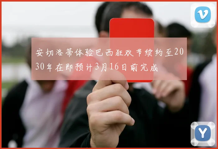 安切洛蒂体验巴西狂欢节续约至2030年在即预计3月16日前完成