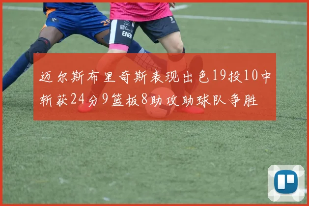 迈尔斯布里奇斯表现出色19投10中斩获24分9篮板8助攻助球队争胜