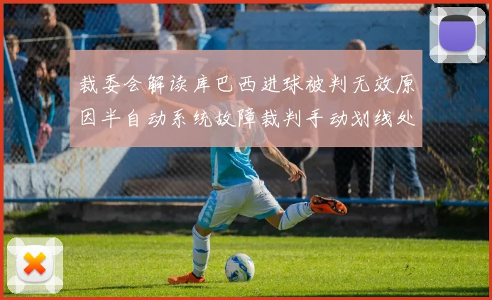 裁委会解读库巴西进球被判无效原因半自动系统故障裁判手动划线处理
