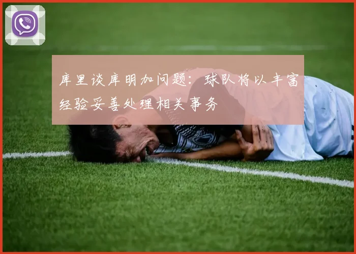 库里谈库明加问题：球队将以丰富经验妥善处理相关事务
