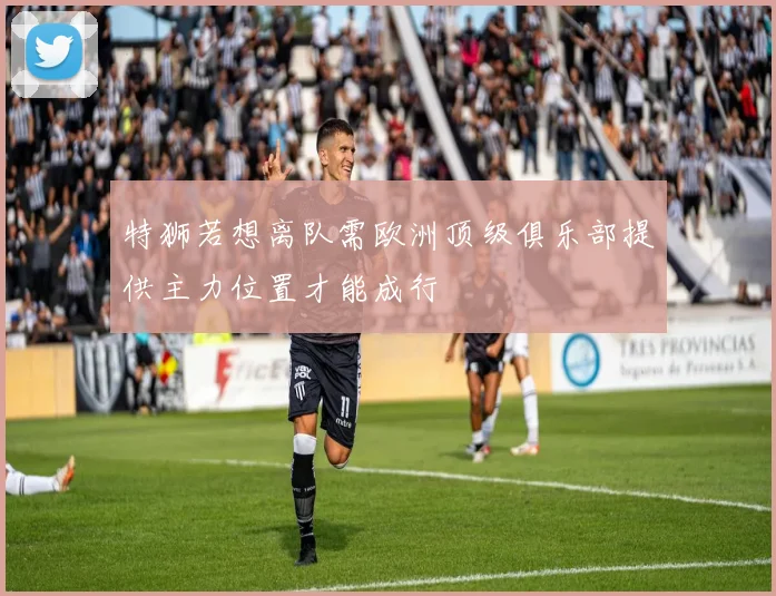 特狮若想离队需欧洲顶级俱乐部提供主力位置才能成行