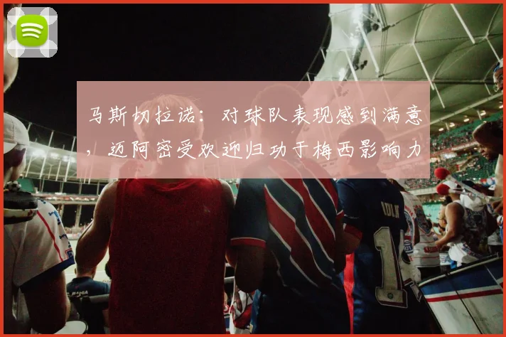 马斯切拉诺：对球队表现感到满意，迈阿密受欢迎归功于梅西影响力