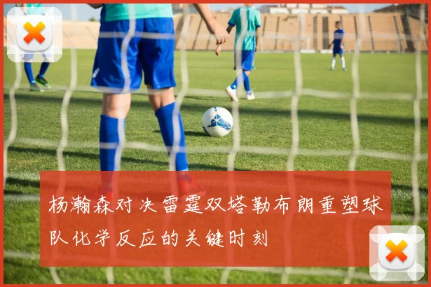 杨瀚森对决雷霆双塔勒布朗重塑球队化学反应的关键时刻