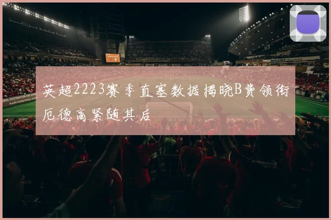 英超2223赛季直塞数据揭晓B费领衔厄德高紧随其后