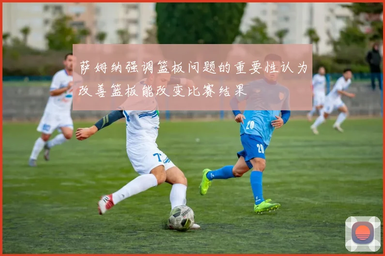 萨姆纳强调篮板问题的重要性认为改善篮板能改变比赛结果