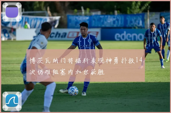 博茨瓦纳门将福科表现神勇扑救14次仍难阻塞内加尔获胜