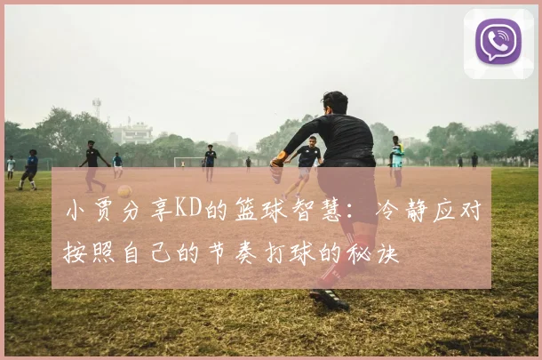 小贾分享KD的篮球智慧：冷静应对按照自己的节奏打球的秘诀