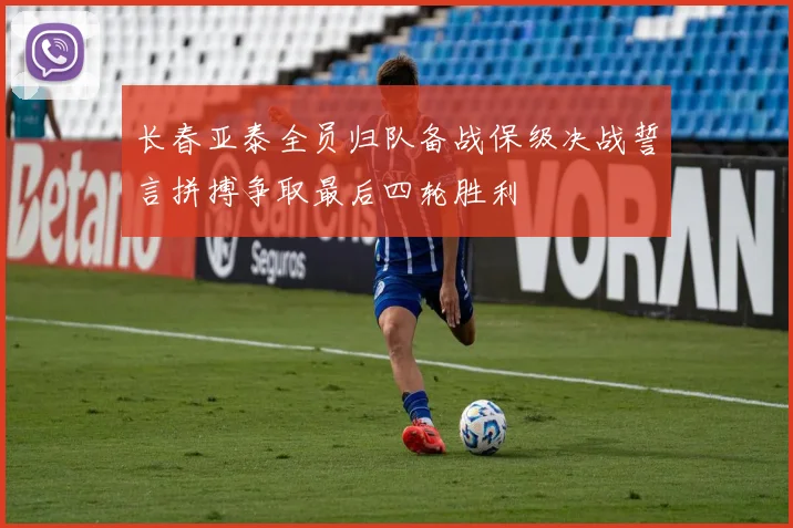 长春亚泰全员归队备战保级决战誓言拼搏争取最后四轮胜利