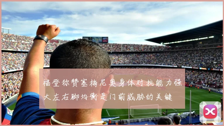 福登称赞塞梅尼奥身体对抗能力强大左右脚均衡是门前威胁的关键