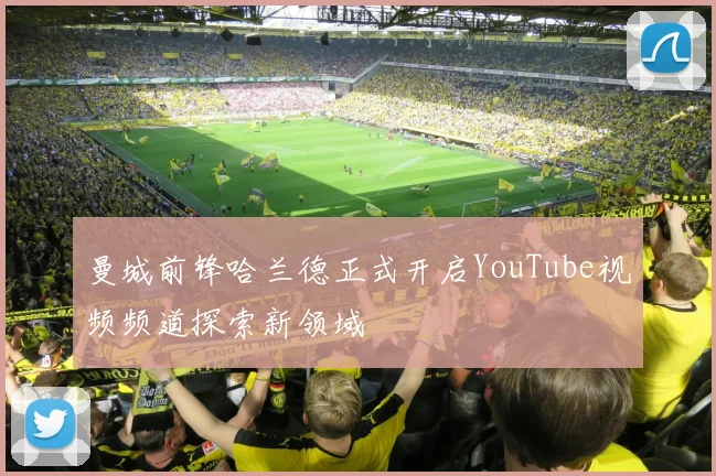 曼城前锋哈兰德正式开启YouTube视频频道探索新领域