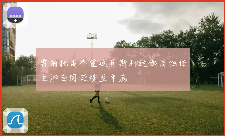 雷纳托高乔重返瓦斯科达伽马担任主帅合同延续至年底