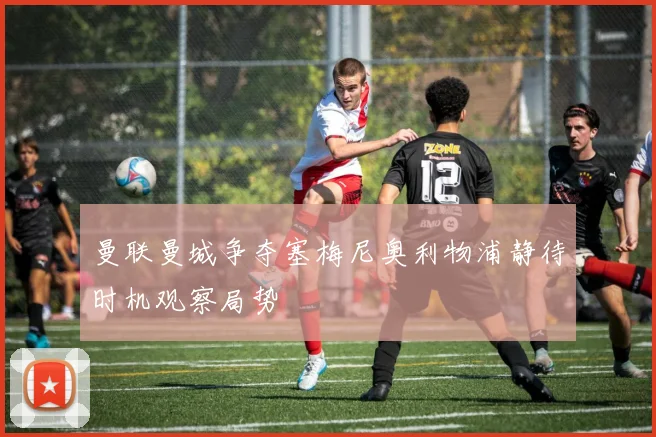 曼联曼城争夺塞梅尼奥利物浦静待时机观察局势
