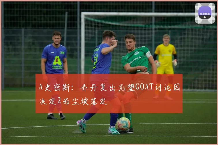 A史密斯：乔丹复出无望GOAT讨论因决定2而尘埃落定