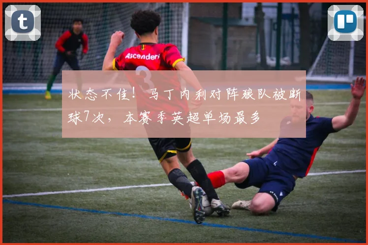 状态不佳！马丁内利对阵狼队被断球7次，本赛季英超单场最多