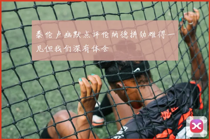 泰伦卢幽默点评伦纳德拼劲难得一见但我们深有体会