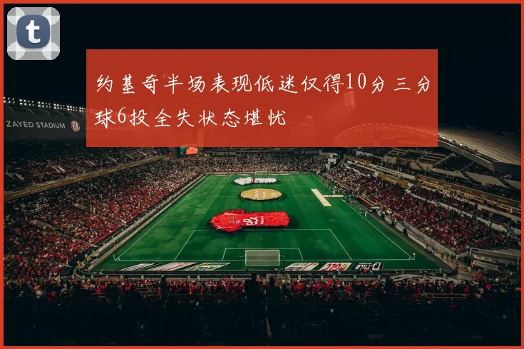 约基奇半场表现低迷仅得10分三分球6投全失状态堪忧
