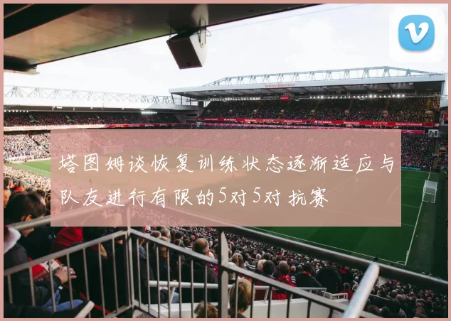 塔图姆谈恢复训练状态逐渐适应与队友进行有限的5对5对抗赛