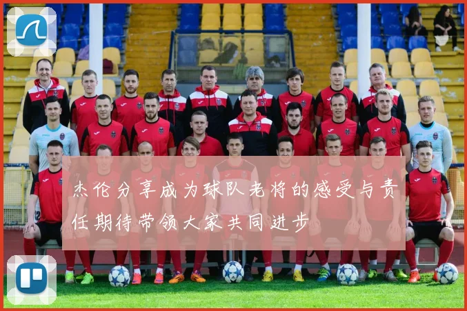杰伦分享成为球队老将的感受与责任期待带领大家共同进步