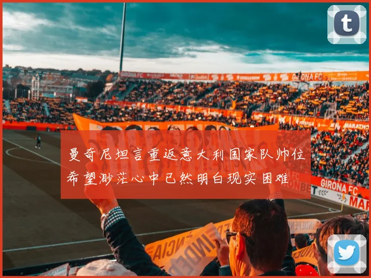 曼奇尼坦言重返意大利国家队帅位希望渺茫心中已然明白现实困难