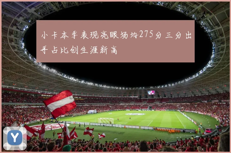 小卡本季表现亮眼场均275分三分出手占比创生涯新高