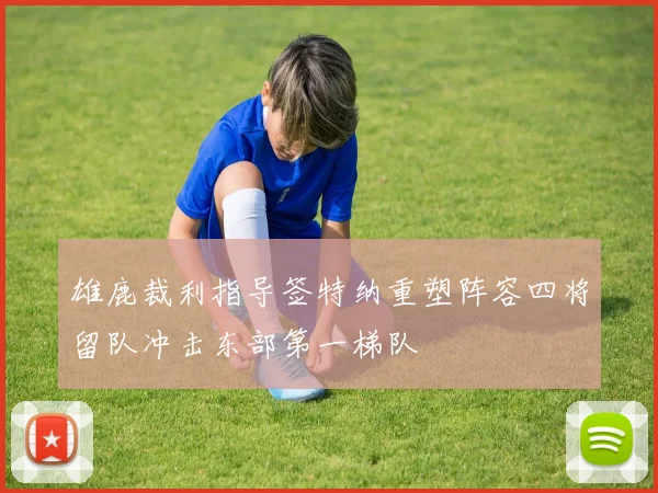 雄鹿裁利指导签特纳重塑阵容四将留队冲击东部第一梯队