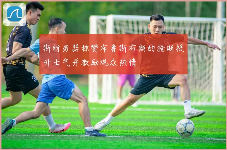 斯特劳瑟称赞布鲁斯布朗的抢断提升士气并激励观众热情