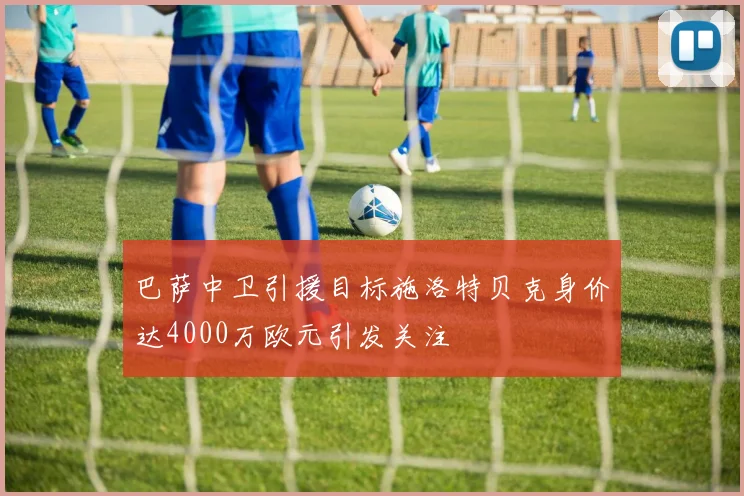 巴萨中卫引援目标施洛特贝克身价达4000万欧元引发关注