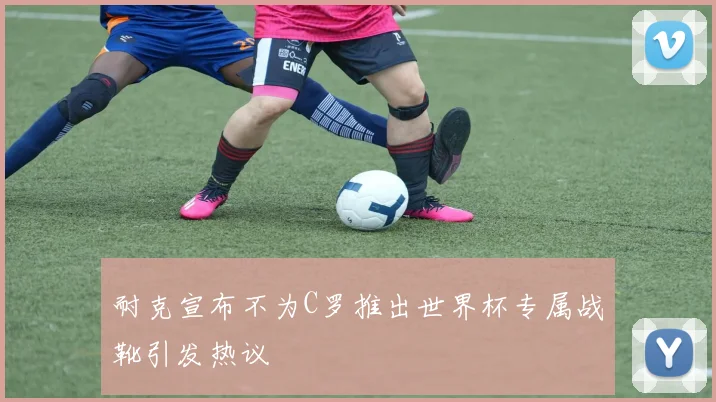 耐克宣布不为C罗推出世界杯专属战靴引发热议