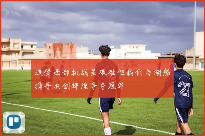 追梦西部挑战虽艰难但我们与湖船携手共创辉煌争夺冠军