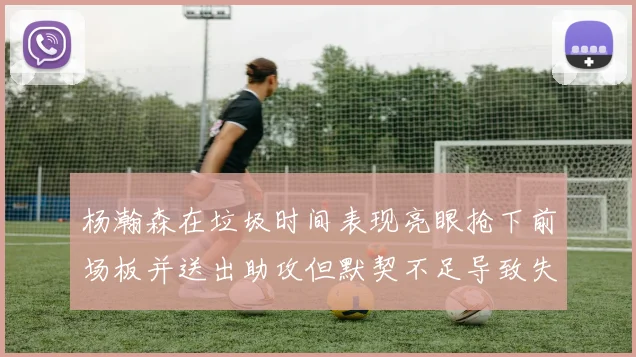 杨瀚森在垃圾时间表现亮眼抢下前场板并送出助攻但默契不足导致失误