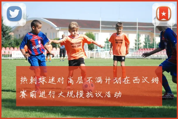 热刺球迷对高层不满计划在西汉姆赛前进行大规模抗议活动