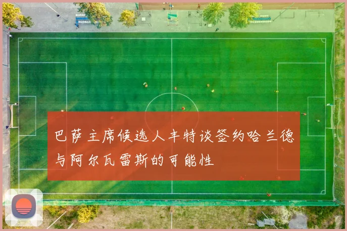 巴萨主席候选人丰特谈签约哈兰德与阿尔瓦雷斯的可能性