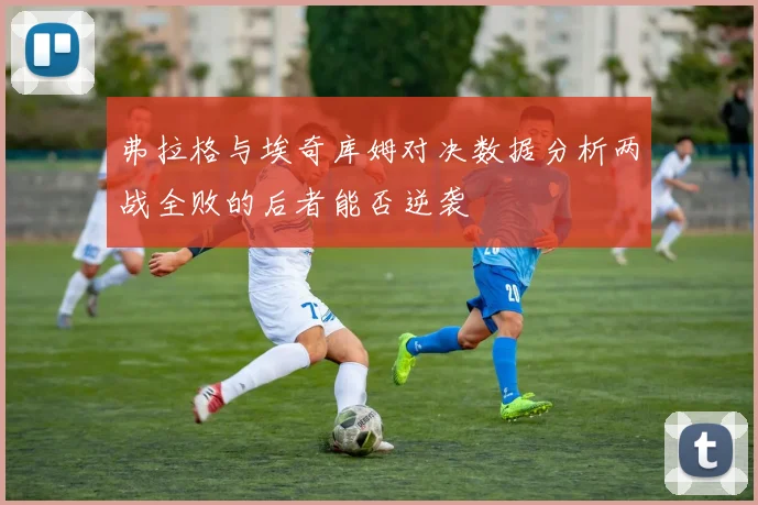 弗拉格与埃奇库姆对决数据分析两战全败的后者能否逆袭