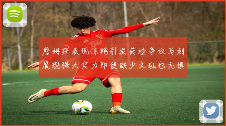 詹姆斯表现惊艳引发药检争议马刺展现强大实力即便缺少文班也无惧挑战