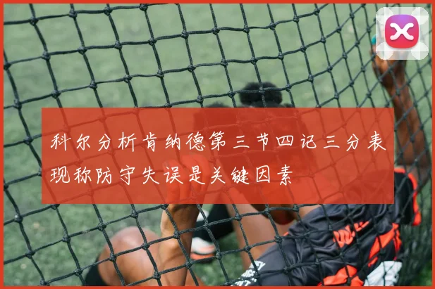 科尔分析肯纳德第三节四记三分表现称防守失误是关键因素