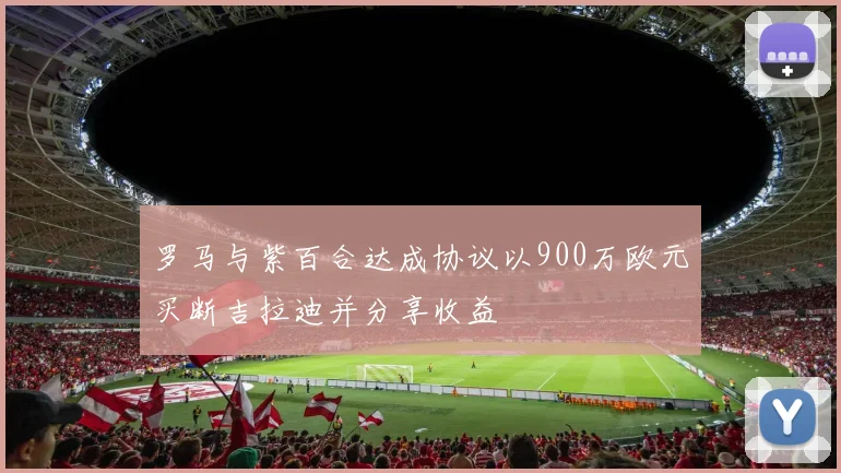 罗马与紫百合达成协议以900万欧元买断吉拉迪并分享收益
