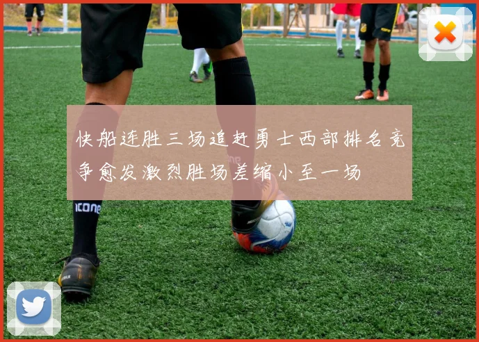 快船连胜三场追赶勇士西部排名竞争愈发激烈胜场差缩小至一场
