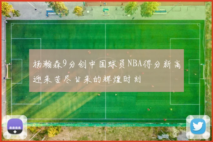 杨瀚森9分创中国球员NBA得分新高迎来苦尽甘来的辉煌时刻