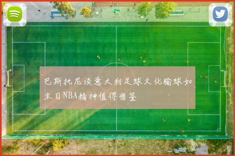 巴斯托尼谈意大利足球文化输球如末日NBA精神值得借鉴