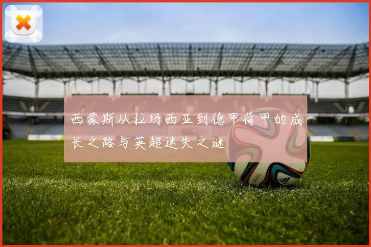西蒙斯从拉玛西亚到德甲荷甲的成长之路与英超迷失之谜