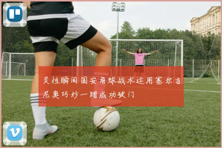 灵性瞬间国安角球战术运用塞尔吉尼奥巧妙一蹭成功破门