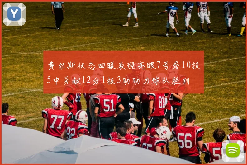 费尔斯状态回暖表现亮眼7号秀10投5中贡献12分1板3助助力球队胜利