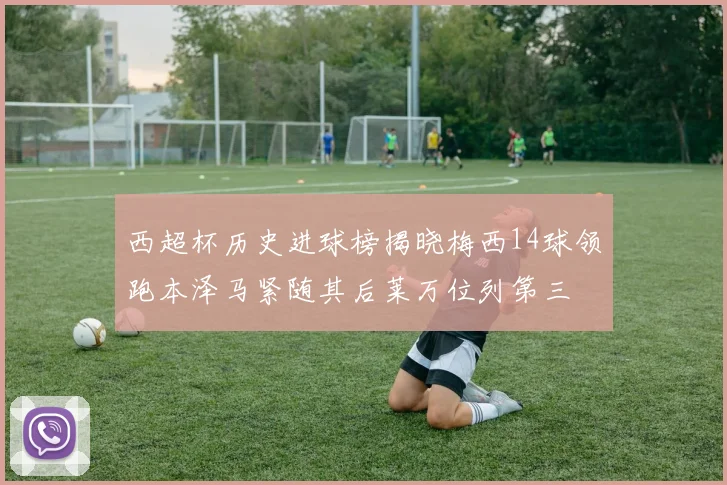 西超杯历史进球榜揭晓梅西14球领跑本泽马紧随其后莱万位列第三