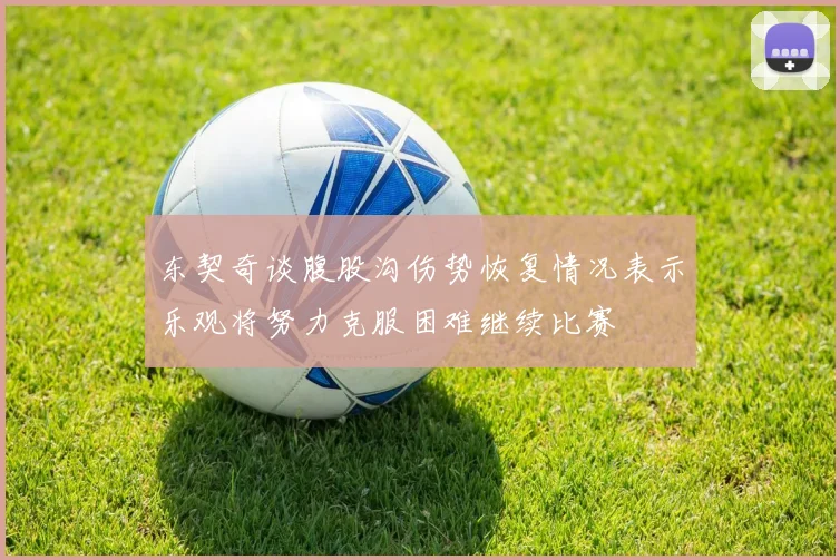 东契奇谈腹股沟伤势恢复情况表示乐观将努力克服困难继续比赛